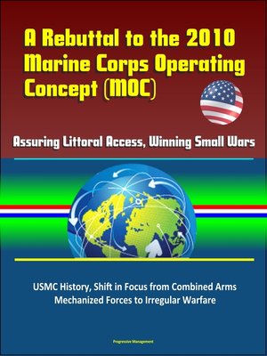 cover image of A Rebuttal to the 2010 Marine Corps Operating Concept (MOC)--Assuring Littoral Access, Winning Small Wars, USMC History, Shift in Focus from Combined Arms Mechanized Forces to Irregular Warfare